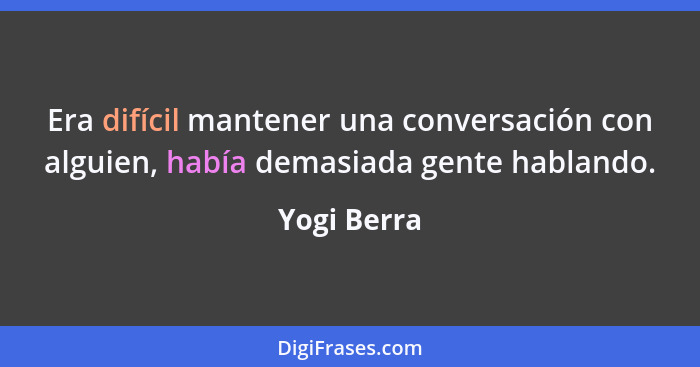 Era difícil mantener una conversación con alguien, había demasiada gente hablando.... - Yogi Berra