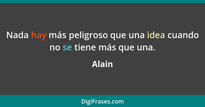 Nada hay más peligroso que una idea cuando no se tiene más que una.... - Alain