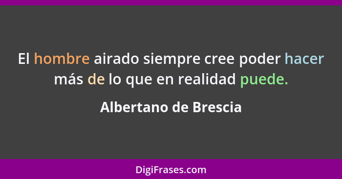 El hombre airado siempre cree poder hacer más de lo que en realidad puede.... - Albertano de Brescia