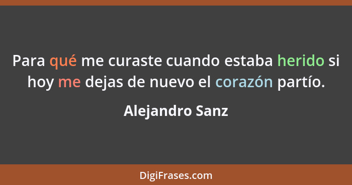 Para qué me curaste cuando estaba herido si hoy me dejas de nuevo el corazón partío.... - Alejandro Sanz