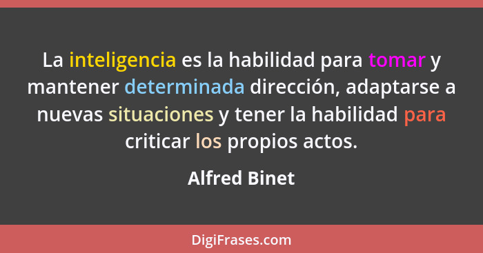 La inteligencia es la habilidad para tomar y mantener determinada dirección, adaptarse a nuevas situaciones y tener la habilidad para c... - Alfred Binet