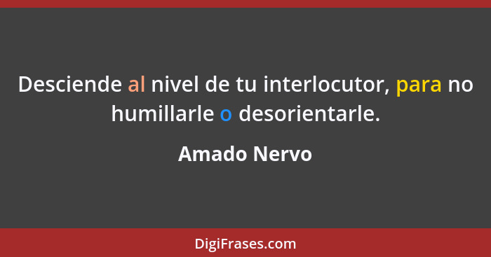 Desciende al nivel de tu interlocutor, para no humillarle o desorientarle.... - Amado Nervo