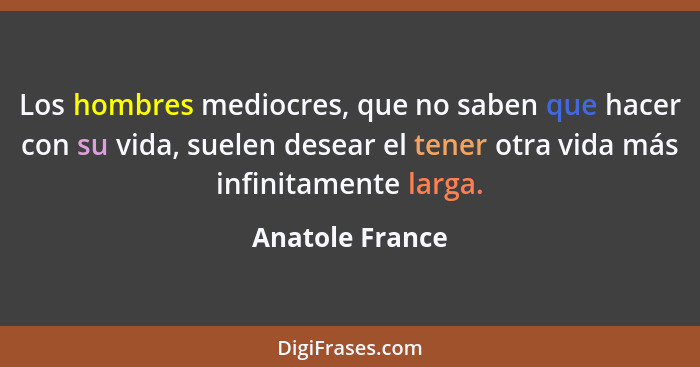 Los hombres mediocres, que no saben que hacer con su vida, suelen desear el tener otra vida más infinitamente larga.... - Anatole France