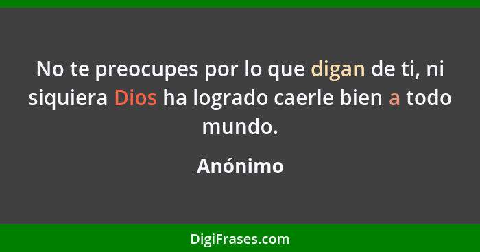 No te preocupes por lo que digan de ti, ni siquiera Dios ha logrado caerle bien a todo mundo.... - Anónimo