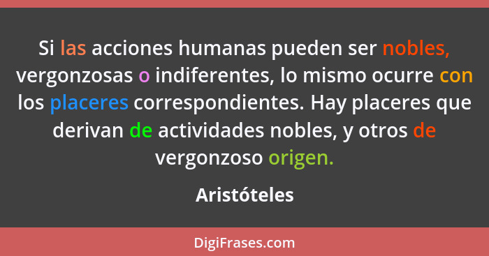 Si las acciones humanas pueden ser nobles, vergonzosas o indiferentes, lo mismo ocurre con los placeres correspondientes. Hay placeres q... - Aristóteles