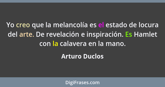 Yo creo que la melancolía es el estado de locura del arte. De revelación e inspiración. Es Hamlet con la calavera en la mano.... - Arturo Duclos