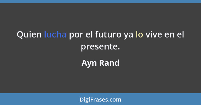Quien lucha por el futuro ya lo vive en el presente.... - Ayn Rand