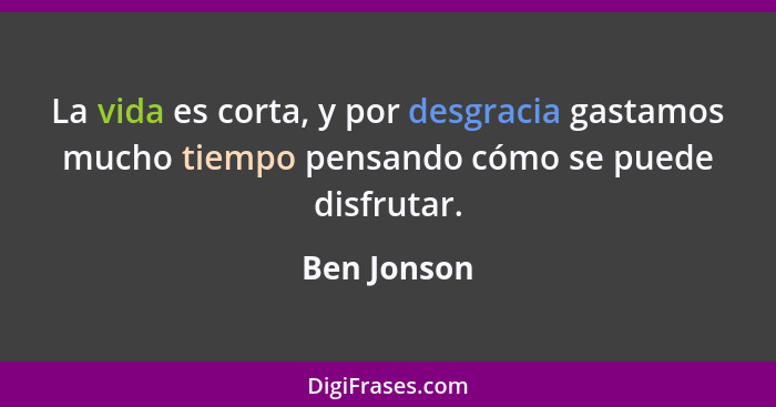 La vida es corta, y por desgracia gastamos mucho tiempo pensando cómo se puede disfrutar.... - Ben Jonson