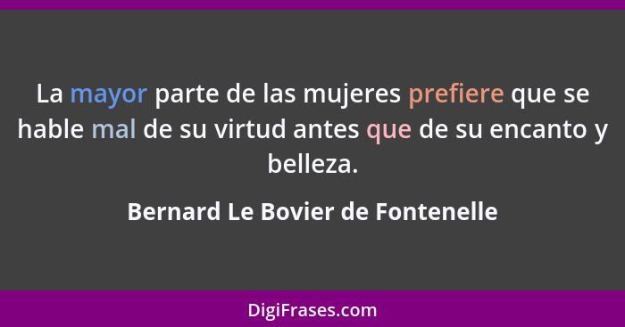 La mayor parte de las mujeres prefiere que se hable mal de su virtud antes que de su encanto y belleza.... - Bernard Le Bovier de Fontenelle