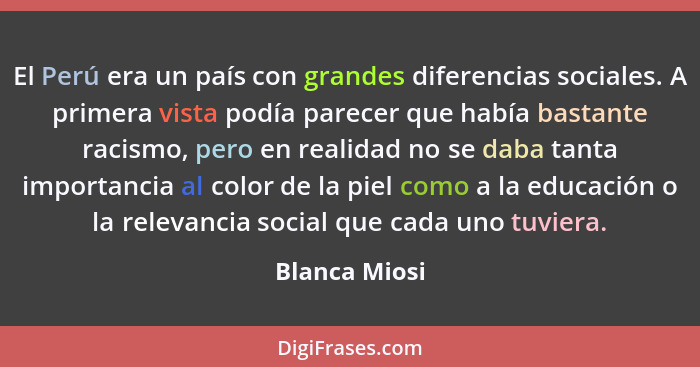 El Perú era un país con grandes diferencias sociales. A primera vista podía parecer que había bastante racismo, pero en realidad no se... - Blanca Miosi