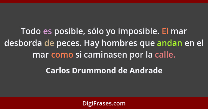 Todo es posible, sólo yo imposible. El mar desborda de peces. Hay hombres que andan en el mar como si caminasen por la ca... - Carlos Drummond de Andrade