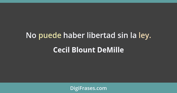 No puede haber libertad sin la ley.... - Cecil Blount DeMille