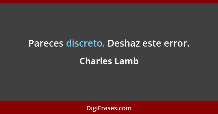 Pareces discreto. Deshaz este error.... - Charles Lamb