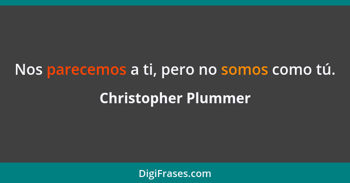 Nos parecemos a ti, pero no somos como tú.... - Christopher Plummer