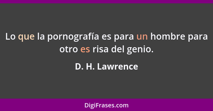 Lo que la pornografía es para un hombre para otro es risa del genio.... - D. H. Lawrence