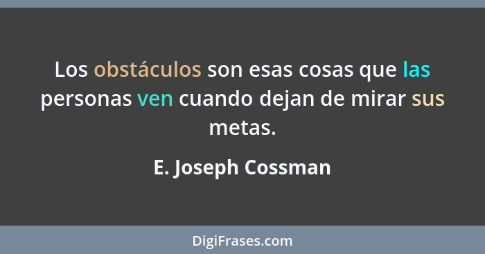Los obstáculos son esas cosas que las personas ven cuando dejan de mirar sus metas.... - E. Joseph Cossman