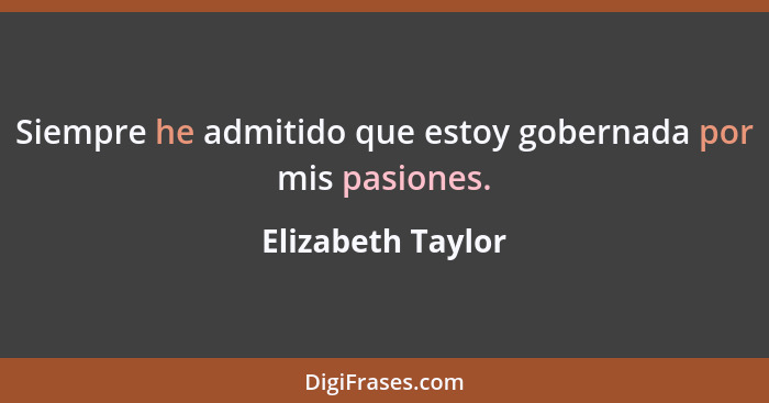 Siempre he admitido que estoy gobernada por mis pasiones.... - Elizabeth Taylor