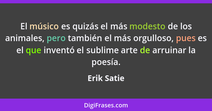 El músico es quizás el más modesto de los animales, pero también el más orgulloso, pues es el que inventó el sublime arte de arruinar la... - Erik Satie