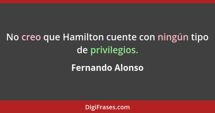 No creo que Hamilton cuente con ningún tipo de privilegios.... - Fernando Alonso