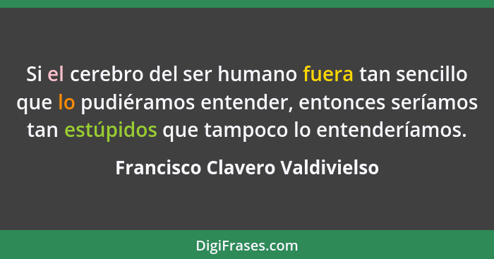 Si el cerebro del ser humano fuera tan sencillo que lo pudiéramos entender, entonces seríamos tan estúpidos que tampoc... - Francisco Clavero Valdivielso