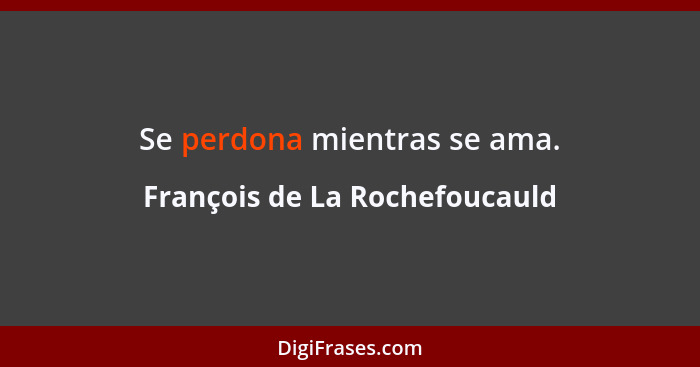 Se perdona mientras se ama.... - François de La Rochefoucauld