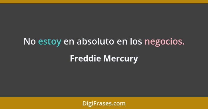 No estoy en absoluto en los negocios.... - Freddie Mercury