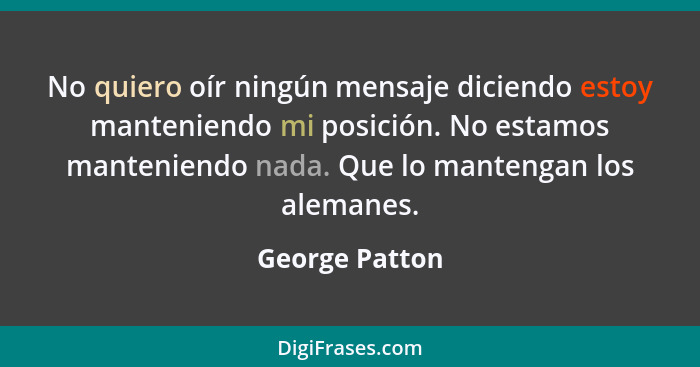 No quiero oír ningún mensaje diciendo estoy manteniendo mi posición. No estamos manteniendo nada. Que lo mantengan los alemanes.... - George Patton