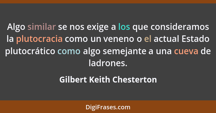 Algo similar se nos exige a los que consideramos la plutocracia como un veneno o el actual Estado plutocrático como algo se... - Gilbert Keith Chesterton