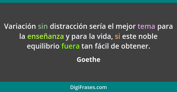 Variación sin distracción sería el mejor tema para la enseñanza y para la vida, si este noble equilibrio fuera tan fácil de obtener.... - Goethe