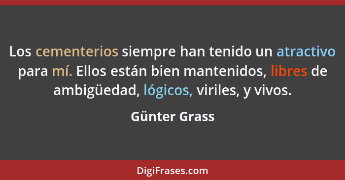 Los cementerios siempre han tenido un atractivo para mí. Ellos están bien mantenidos, libres de ambigüedad, lógicos, viriles, y vivos.... - Günter Grass