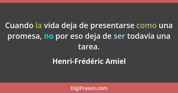 Cuando la vida deja de presentarse como una promesa, no por eso deja de ser todavía una tarea.... - Henri-Frédéric Amiel
