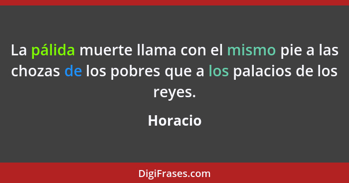 La pálida muerte llama con el mismo pie a las chozas de los pobres que a los palacios de los reyes.... - Horacio