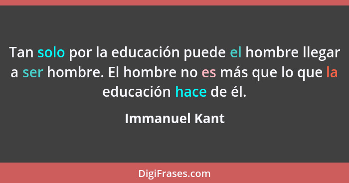 Tan solo por la educación puede el hombre llegar a ser hombre. El hombre no es más que lo que la educación hace de él.... - Immanuel Kant