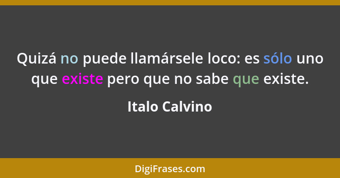 Quizá no puede llamársele loco: es sólo uno que existe pero que no sabe que existe.... - Italo Calvino