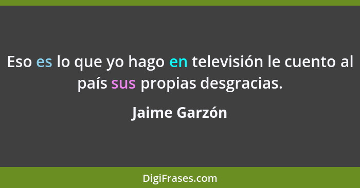 Eso es lo que yo hago en televisión le cuento al país sus propias desgracias.... - Jaime Garzón