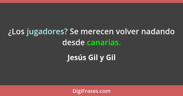 ¿Los jugadores? Se merecen volver nadando desde canarias.... - Jesús Gil y Gil