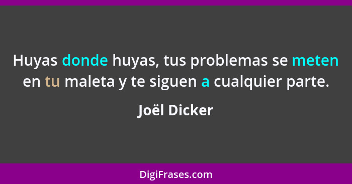 Huyas donde huyas, tus problemas se meten en tu maleta y te siguen a cualquier parte.... - Joël Dicker