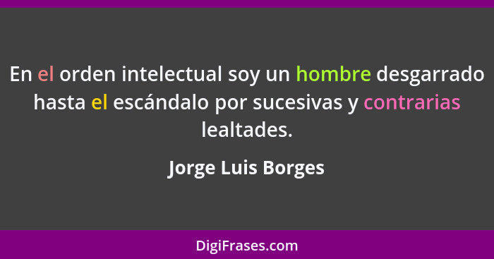 En el orden intelectual soy un hombre desgarrado hasta el escándalo por sucesivas y contrarias lealtades.... - Jorge Luis Borges