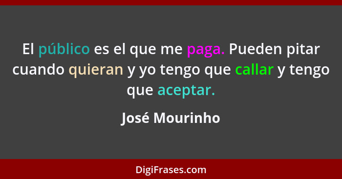 El público es el que me paga. Pueden pitar cuando quieran y yo tengo que callar y tengo que aceptar.... - José Mourinho