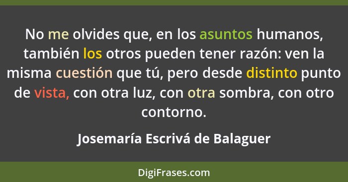 No me olvides que, en los asuntos humanos, también los otros pueden tener razón: ven la misma cuestión que tú, pero de... - Josemaría Escrivá de Balaguer