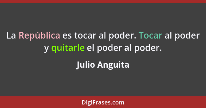 La República es tocar al poder. Tocar al poder y quitarle el poder al poder.... - Julio Anguita