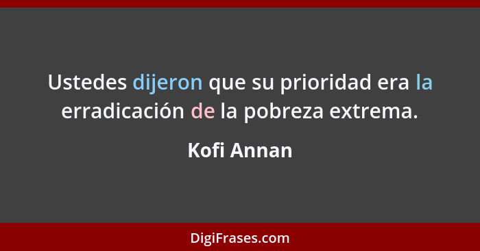 Ustedes dijeron que su prioridad era la erradicación de la pobreza extrema.... - Kofi Annan