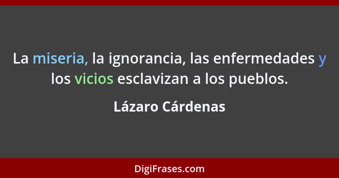 La miseria, la ignorancia, las enfermedades y los vicios esclavizan a los pueblos.... - Lázaro Cárdenas