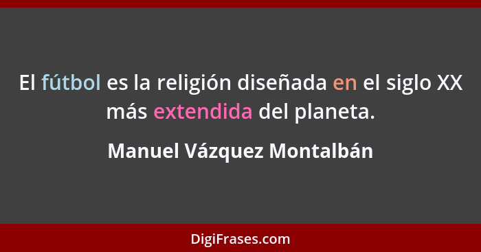 El fútbol es la religión diseñada en el siglo XX más extendida del planeta.... - Manuel Vázquez Montalbán
