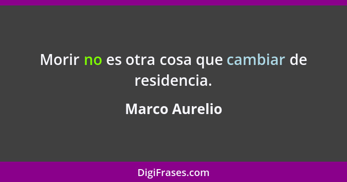 Morir no es otra cosa que cambiar de residencia.... - Marco Aurelio