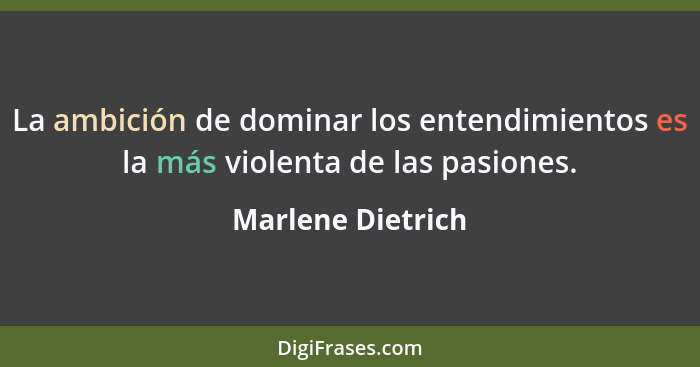 La ambición de dominar los entendimientos es la más violenta de las pasiones.... - Marlene Dietrich
