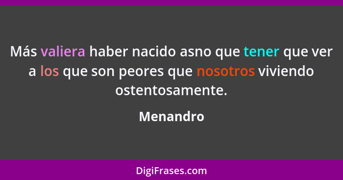 Más valiera haber nacido asno que tener que ver a los que son peores que nosotros viviendo ostentosamente.... - Menandro