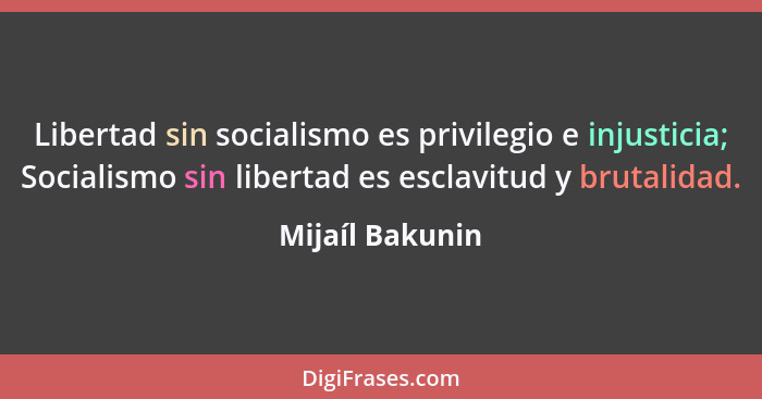 Libertad sin socialismo es privilegio e injusticia; Socialismo sin libertad es esclavitud y brutalidad.... - Mijaíl Bakunin