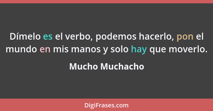 Dímelo es el verbo, podemos hacerlo, pon el mundo en mis manos y solo hay que moverlo.... - Mucho Muchacho