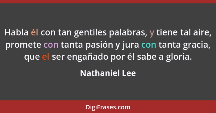 Habla él con tan gentiles palabras, y tiene tal aire, promete con tanta pasión y jura con tanta gracia, que el ser engañado por él sab... - Nathaniel Lee